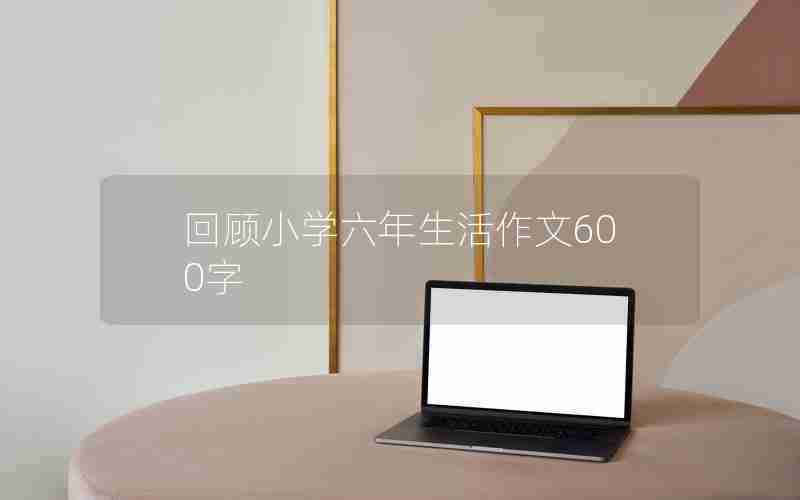 回顾小学六年生活作文600字