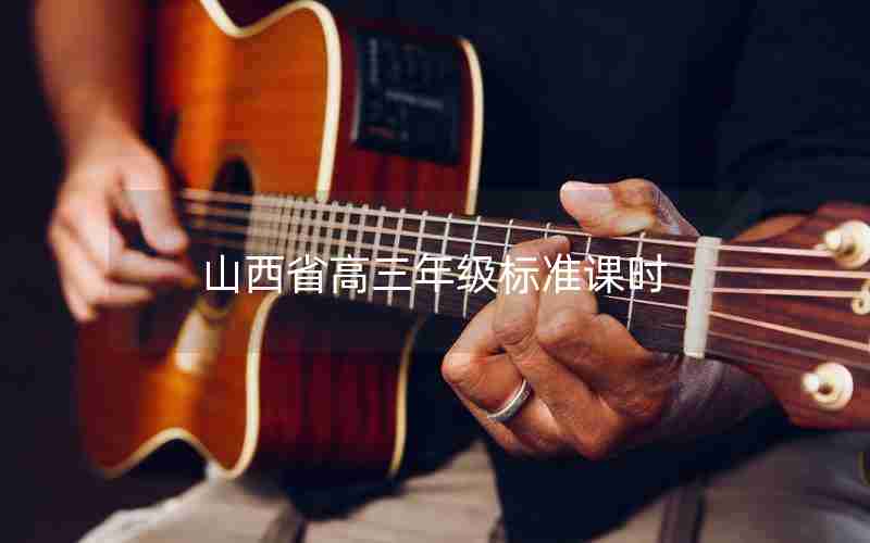 山西省高三年级标准课时_山西省高三年级标准课时安排表