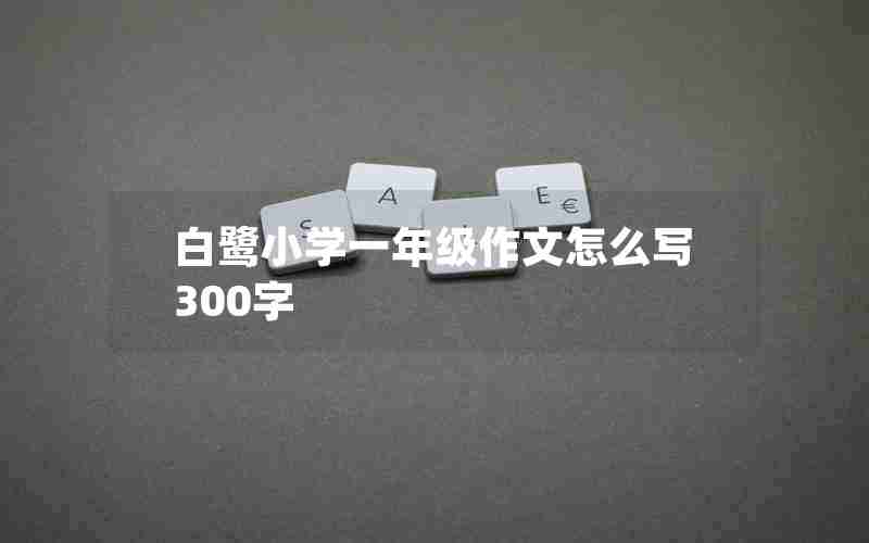 白鹭小学一年级作文怎么写300字