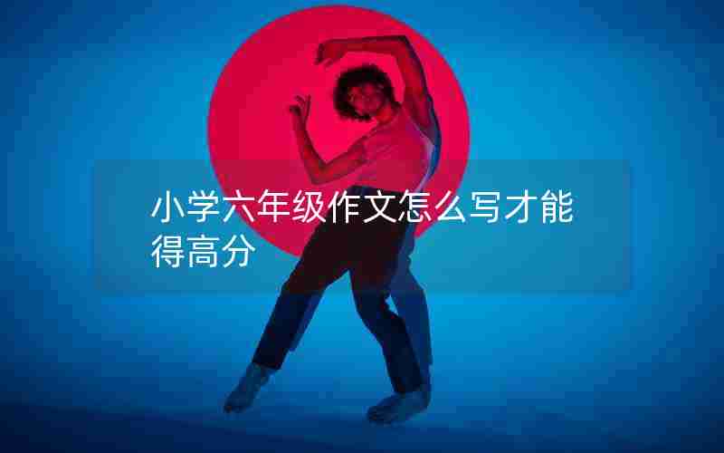 小学六年级作文怎么写才能得高分
