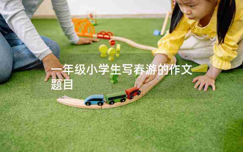 一年级小学生写春游的作文题目