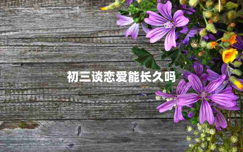 初三谈恋爱能长久吗