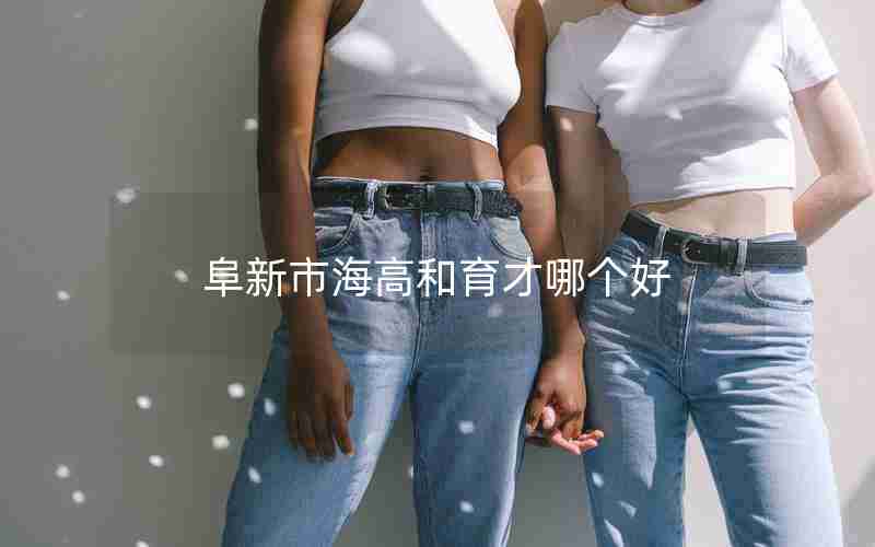 阜新市海高和育才哪个好