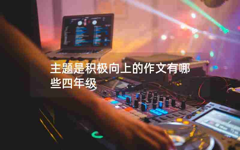主题是积极向上的作文有哪些四年级
