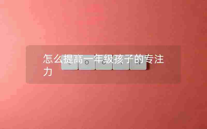 怎么提高一年级孩子的专注力