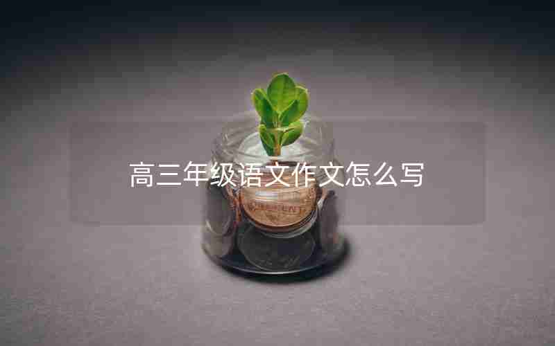 高三年级语文作文怎么写;高三年级语文作文怎么写才好