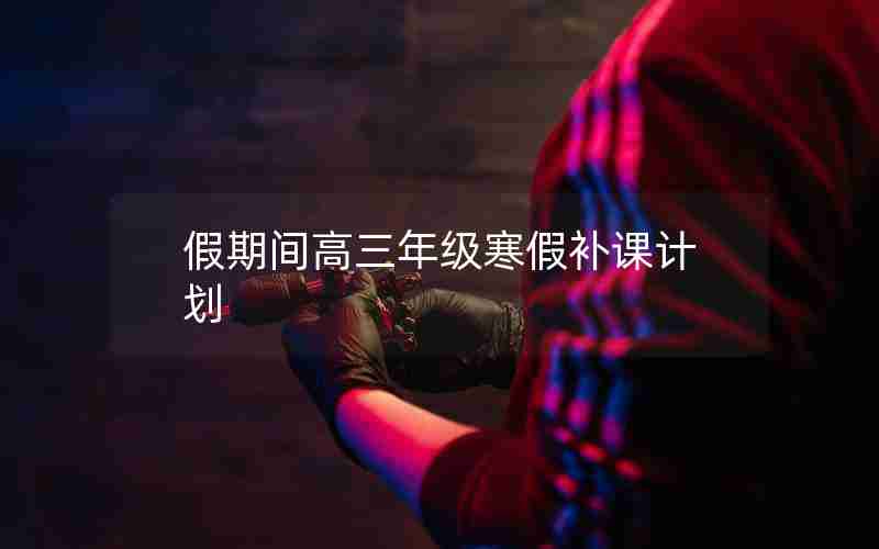 假期间高三年级寒假补课计划