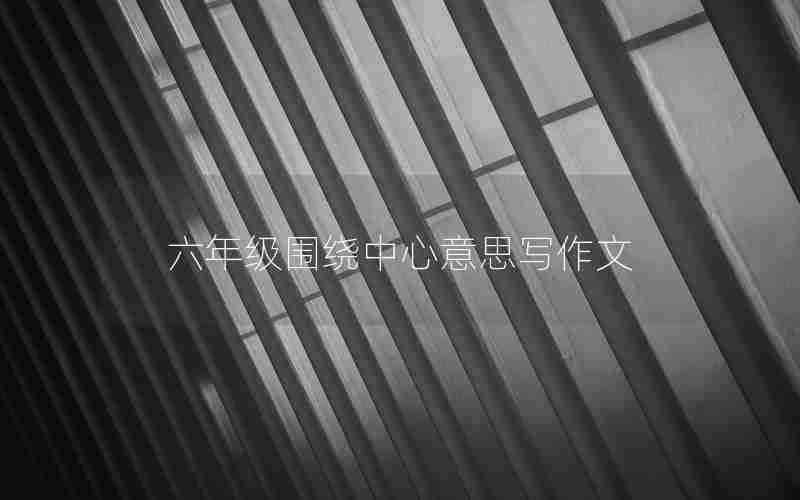 六年级围绕中心意思写作文