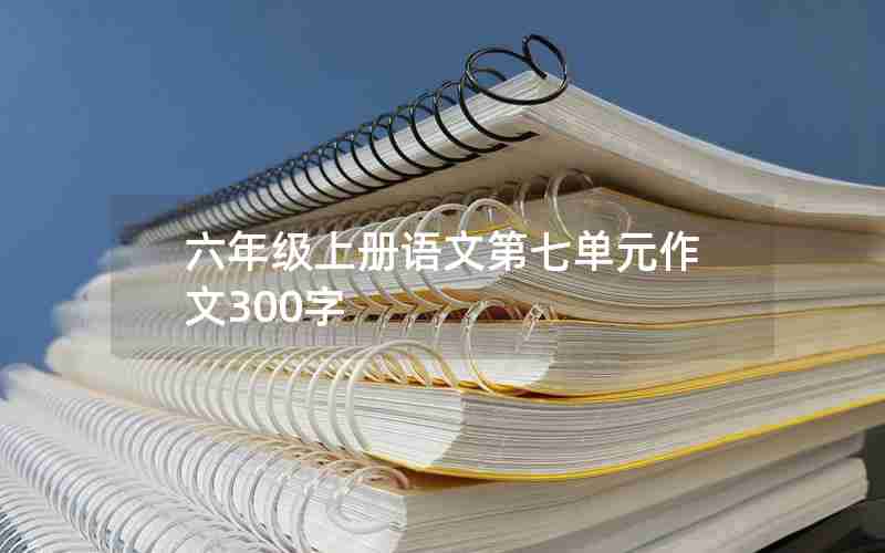 六年级上册语文第七单元作文300字