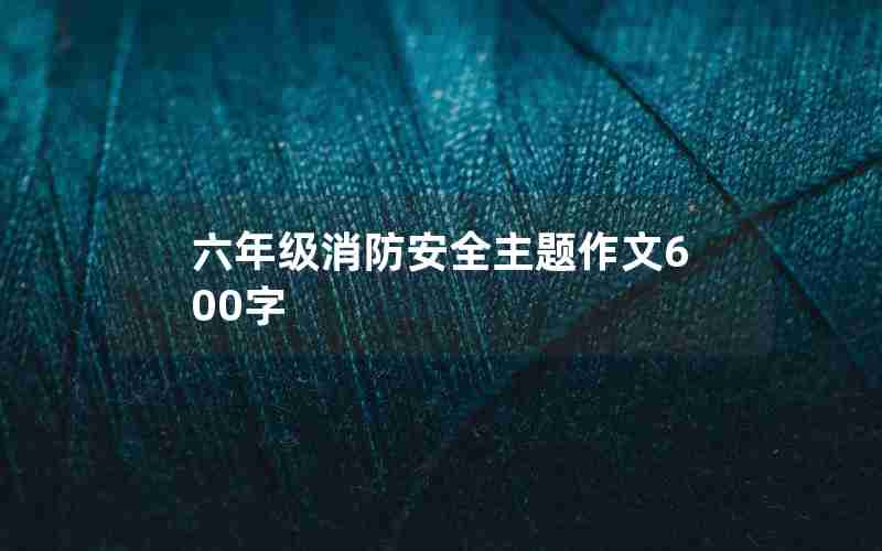六年级消防安全主题作文600字