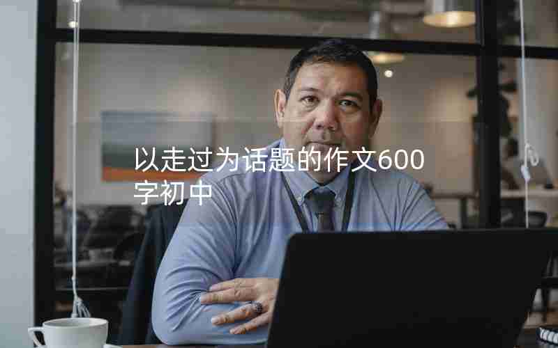 以走过为话题的作文600字初中