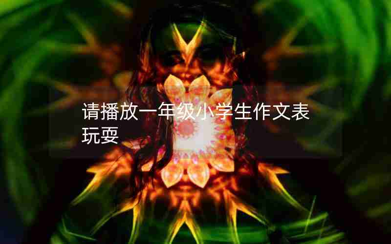 请播放一年级小学生作文表玩耍