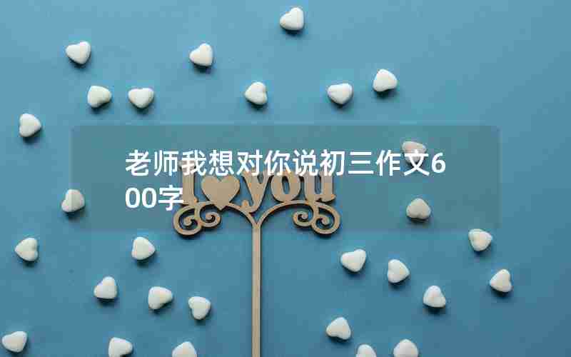 老师我想对你说初三作文600字