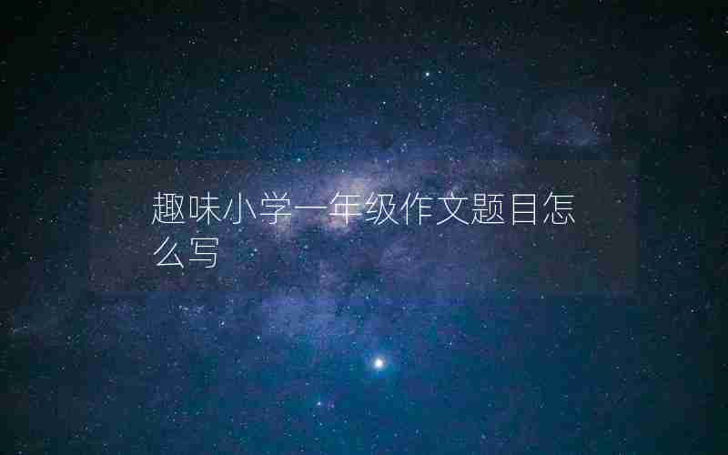 趣味小学一年级作文题目怎么写