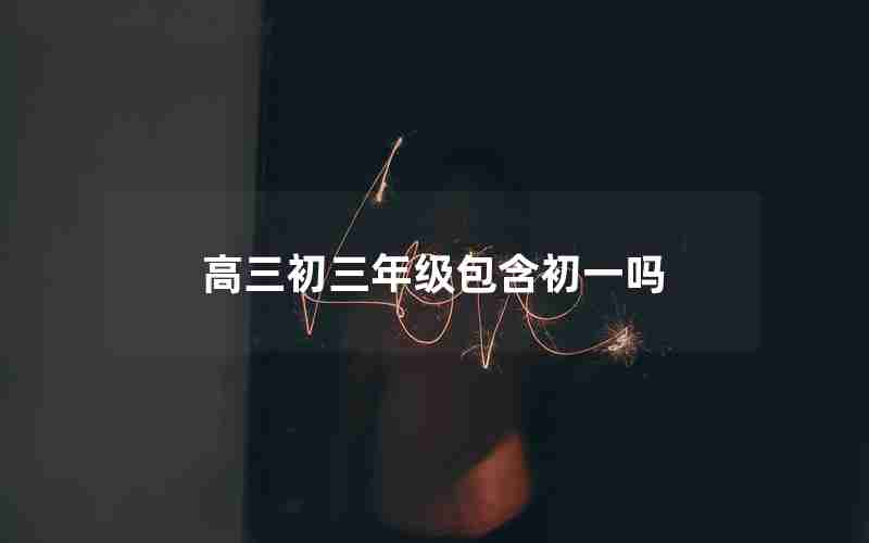 高三初三年级包含初一吗