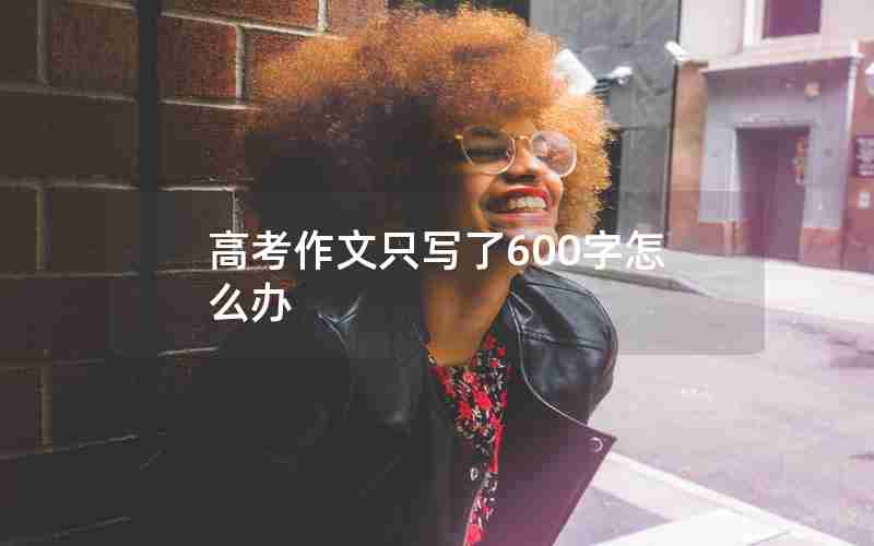 高考作文只写了600字怎么办