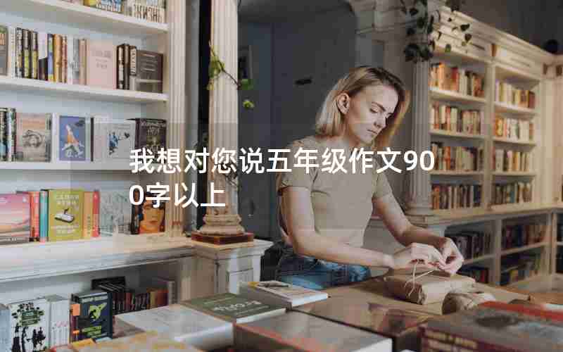 我想对您说五年级作文900字以上