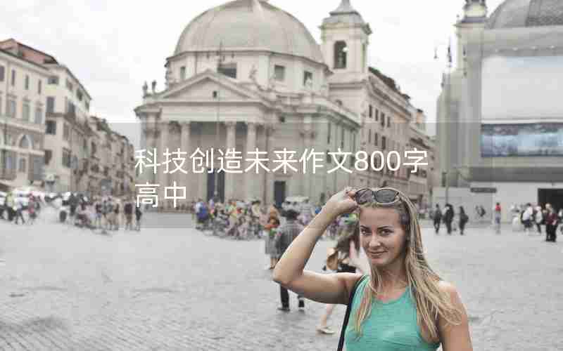 科技创造未来作文800字高中