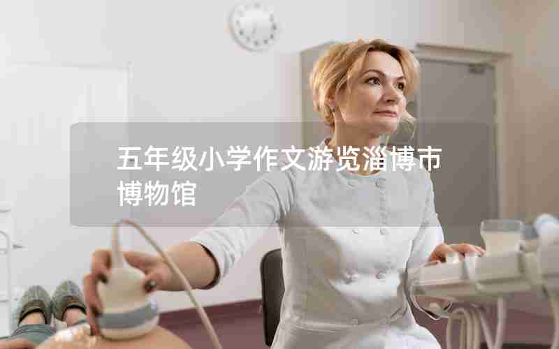 五年级小学作文游览淄博市博物馆