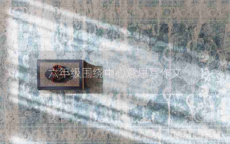 六年级围绕中心意思写作文