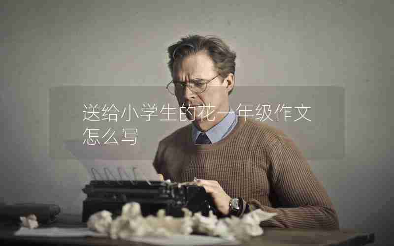 送给小学生的花一年级作文怎么写