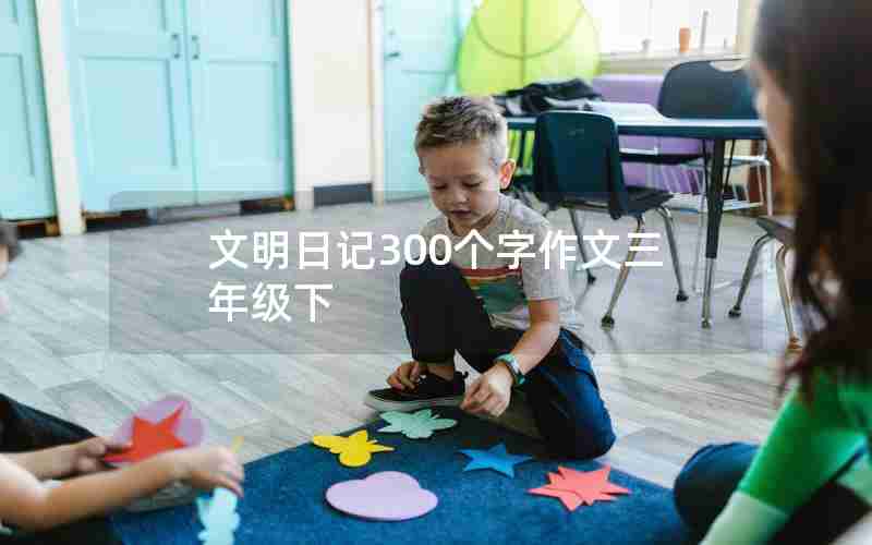文明日记300个字作文三年级下
