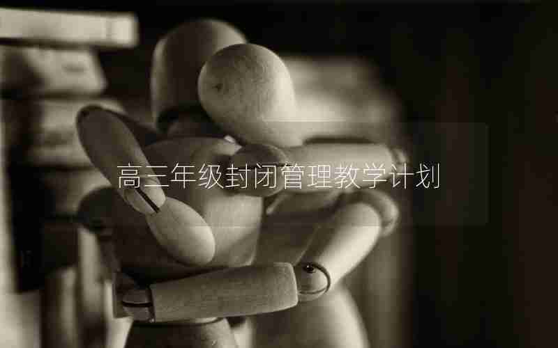 高三年级封闭管理教学计划(高三年级封闭管理教学计划范文)
