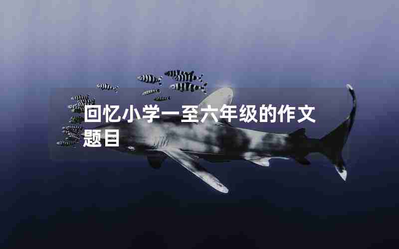 回忆小学一至六年级的作文题目