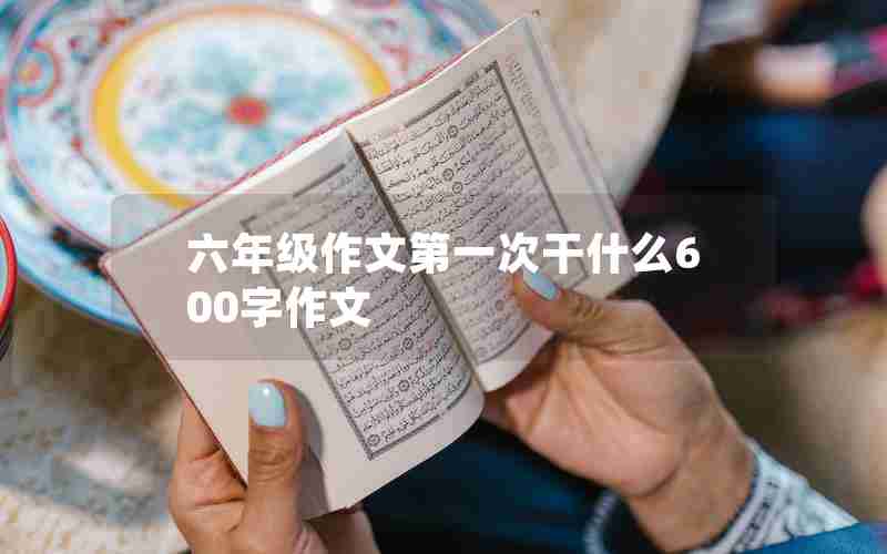 六年级作文第一次干什么600字作文