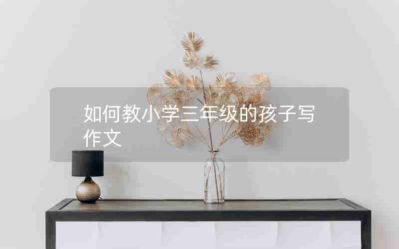 如何教小学三年级的孩子写作文