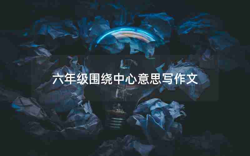 六年级围绕中心意思写作文