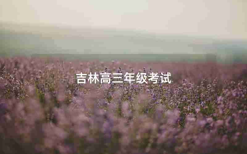 吉林高三年级考试(吉林高三年级考试总分多少)