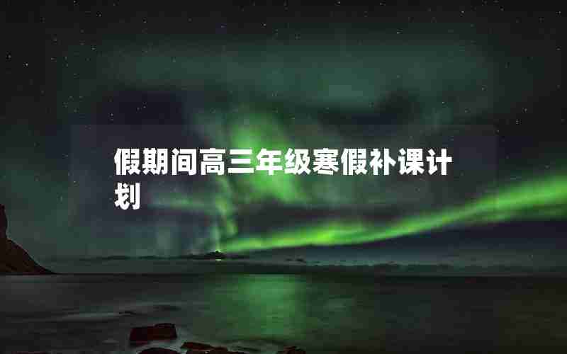 假期间高三年级寒假补课计划