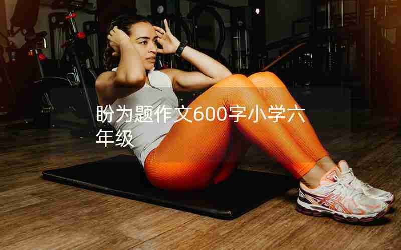 盼为题作文600字小学六年级
