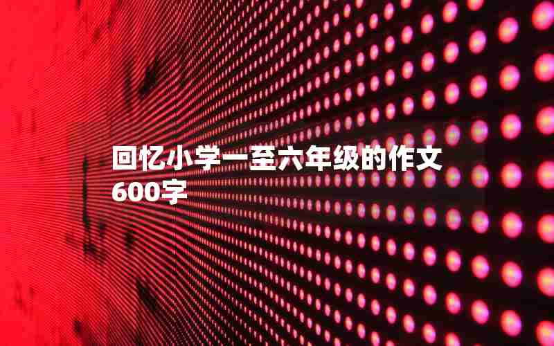 回忆小学一至六年级的作文600字