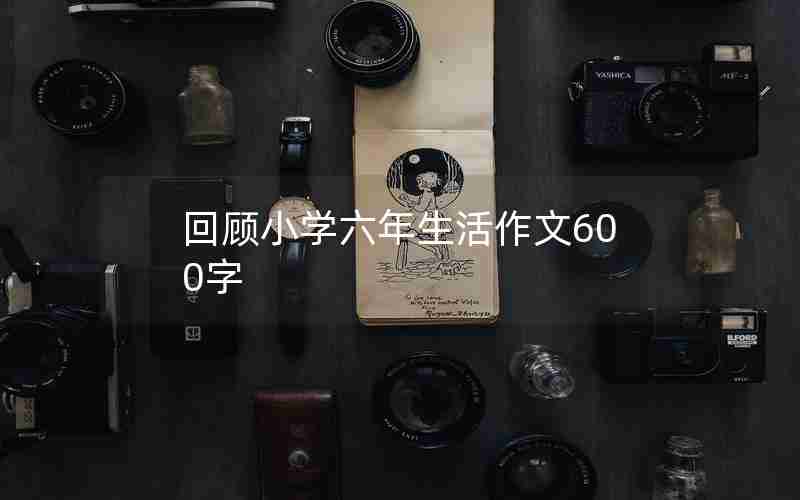 回顾小学六年生活作文600字