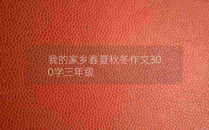 我的家乡春夏秋冬作文300字三年级