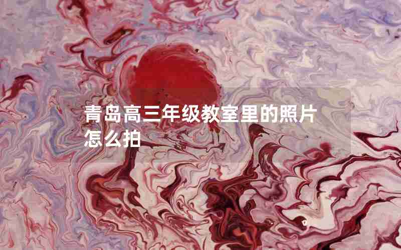 青岛高三年级教室里的照片怎么拍