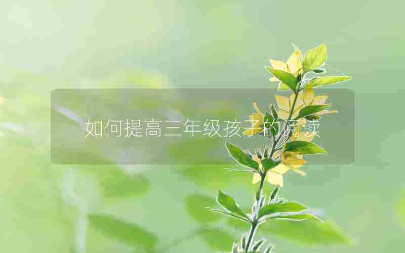 如何提高三年级孩子的阅读(如何提高三年级孩子的阅读能力)