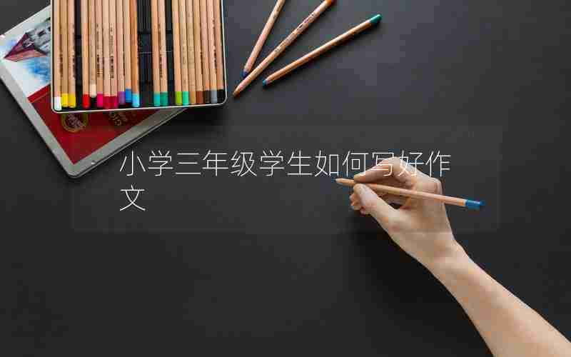 小学三年级学生如何写好作文