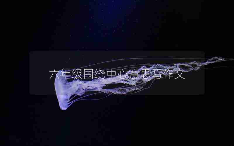 六年级围绕中心意思写作文