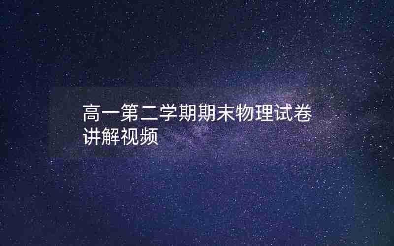 高一第二学期期末物理试卷讲解视频