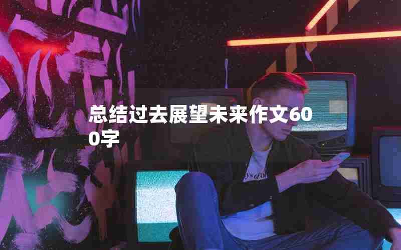 总结过去展望未来作文600字