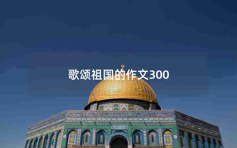 歌颂祖国的作文300