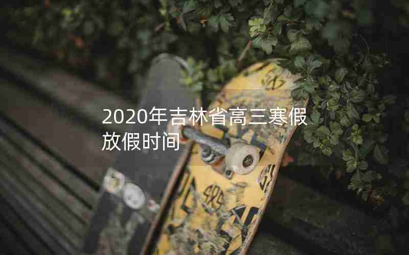 2020年吉林省高三寒假放假时间
