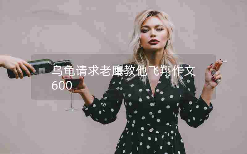 乌龟请求老鹰教他飞翔作文600