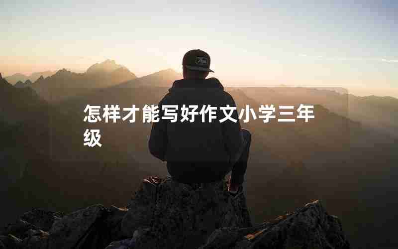 怎样才能写好作文小学三年级