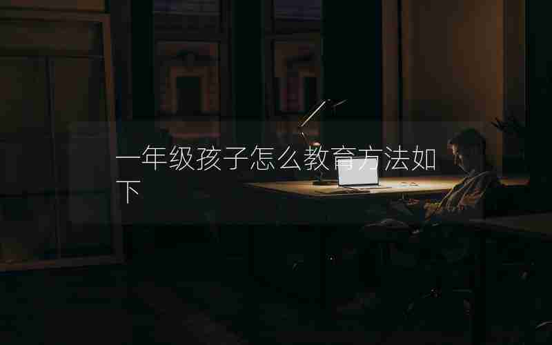 一年级孩子怎么教育方法如下