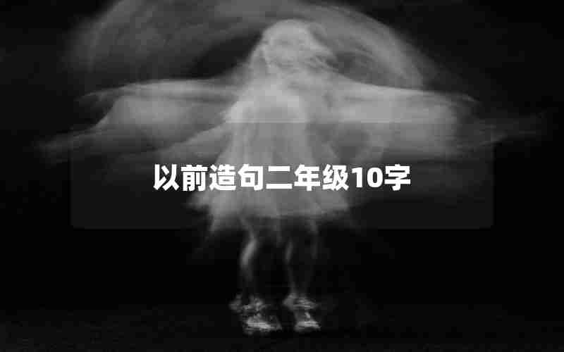 以前造句二年级10字