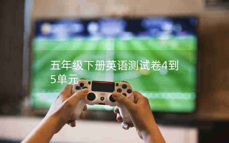 五年级下册英语测试卷4到5单元